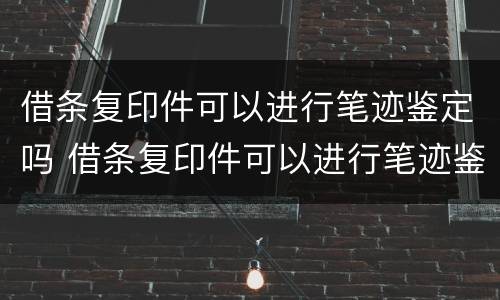 借条复印件可以进行笔迹鉴定吗 借条复印件可以进行笔迹鉴定吗