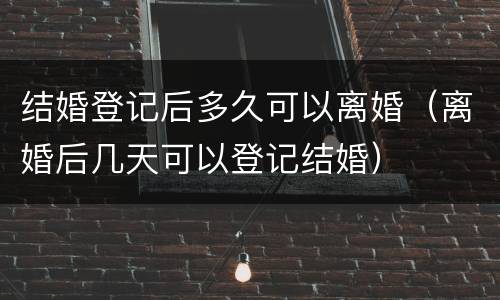 结婚登记后多久可以离婚（离婚后几天可以登记结婚）