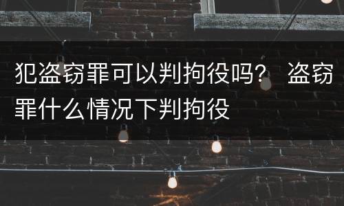犯盗窃罪可以判拘役吗？ 盗窃罪什么情况下判拘役