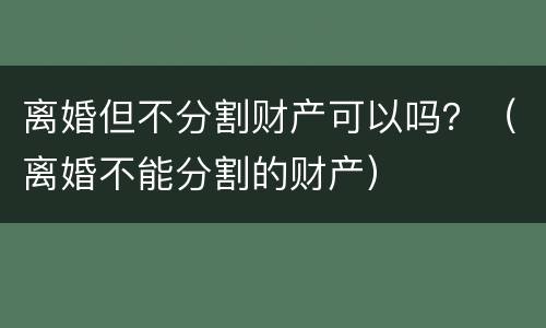 离婚但不分割财产可以吗？（离婚不能分割的财产）