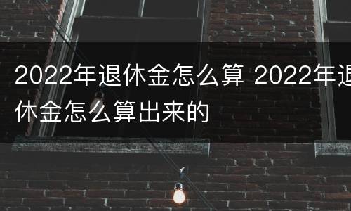 2022年退休金怎么算 2022年退休金怎么算出来的