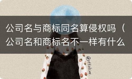 公司名与商标同名算侵权吗（公司名和商标名不一样有什么危害）