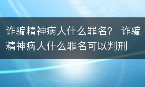 诈骗精神病人什么罪名？ 诈骗精神病人什么罪名可以判刑