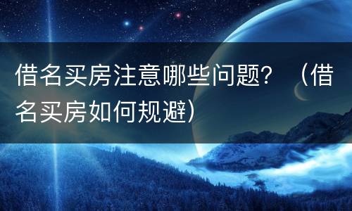 借名买房注意哪些问题？（借名买房如何规避）