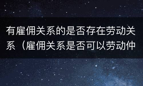 有雇佣关系的是否存在劳动关系（雇佣关系是否可以劳动仲裁）