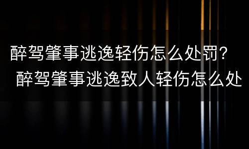 醉驾肇事逃逸轻伤怎么处罚？ 醉驾肇事逃逸致人轻伤怎么处罚