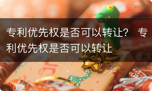 专利优先权是否可以转让？ 专利优先权是否可以转让