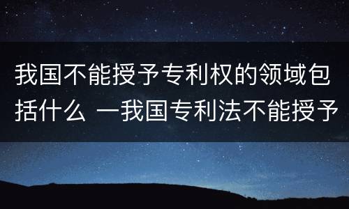 我国不能授予专利权的领域包括什么 一我国专利法不能授予专利的领域有