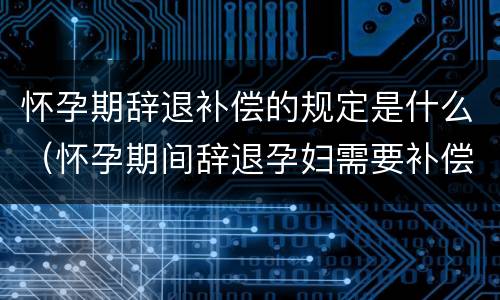 怀孕期辞退补偿的规定是什么（怀孕期间辞退孕妇需要补偿多少工资）