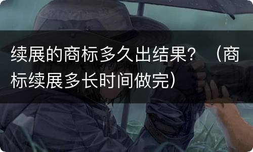 续展的商标多久出结果？（商标续展多长时间做完）