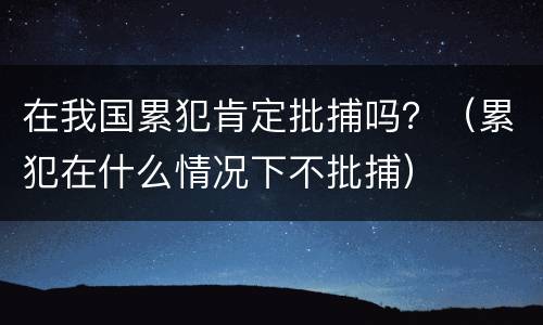 在我国累犯肯定批捕吗？（累犯在什么情况下不批捕）