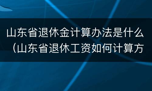 山东省退休金计算办法是什么（山东省退休工资如何计算方法）