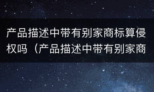 产品描述中带有别家商标算侵权吗（产品描述中带有别家商标算侵权吗）