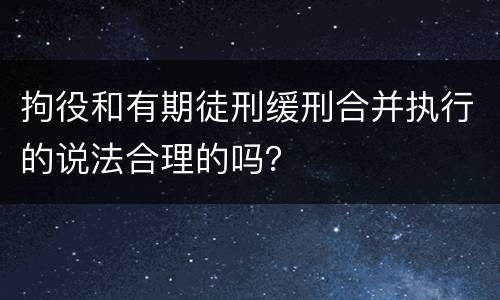 拘役和有期徒刑缓刑合并执行的说法合理的吗？