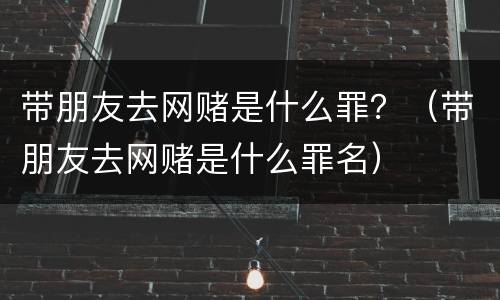 带朋友去网赌是什么罪？（带朋友去网赌是什么罪名）