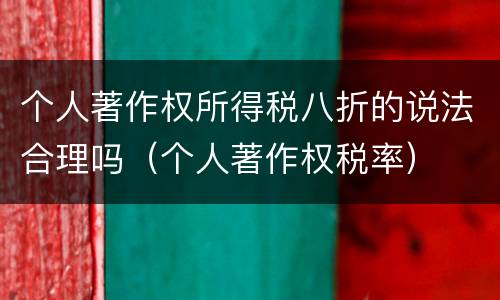 个人著作权所得税八折的说法合理吗（个人著作权税率）