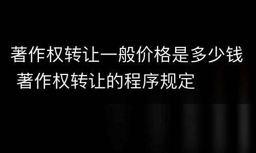 著作权转让一般价格是多少钱 著作权转让的程序规定