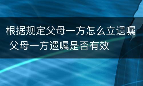 根据规定父母一方怎么立遗嘱 父母一方遗嘱是否有效