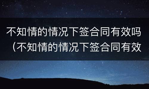 不知情的情况下签合同有效吗（不知情的情况下签合同有效吗怎么办）