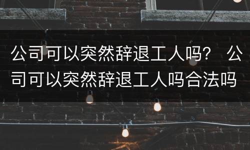 公司可以突然辞退工人吗？ 公司可以突然辞退工人吗合法吗