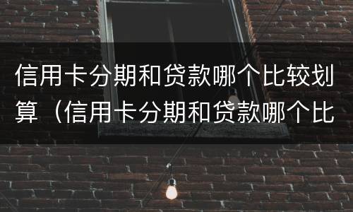 信用卡分期和贷款哪个比较划算（信用卡分期和贷款哪个比较划算些）