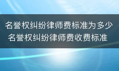 名誉权纠纷律师费标准为多少 名誉权纠纷律师费收费标准