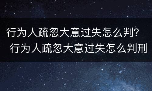 行为人疏忽大意过失怎么判？ 行为人疏忽大意过失怎么判刑