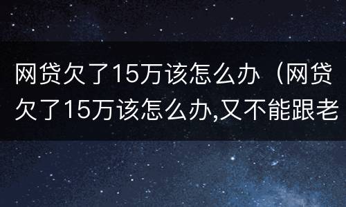 网贷欠了15万该怎么办（网贷欠了15万该怎么办,又不能跟老公说会跟我离婚）