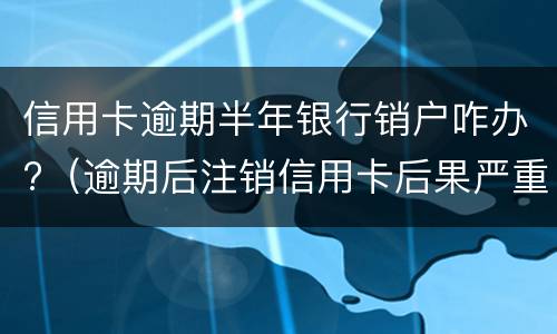 信用卡逾期半年银行销户咋办?（逾期后注销信用卡后果严重）