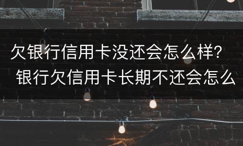 欠银行信用卡没还会怎么样？ 银行欠信用卡长期不还会怎么样