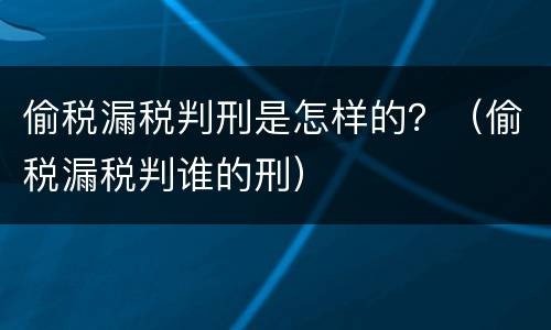 偷税漏税判刑是怎样的？（偷税漏税判谁的刑）