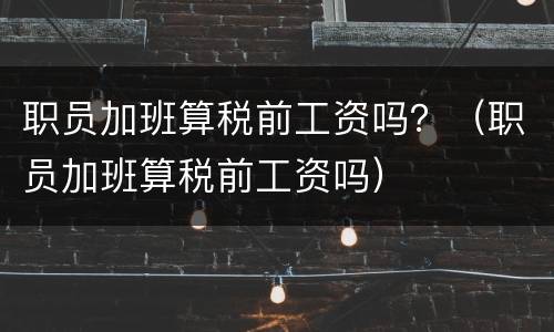 职员加班算税前工资吗？（职员加班算税前工资吗）