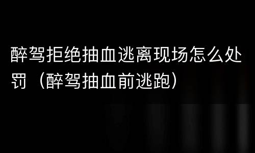 醉驾拒绝抽血逃离现场怎么处罚（醉驾抽血前逃跑）