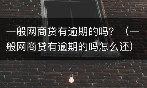 一般网商贷有逾期的吗？（一般网商贷有逾期的吗怎么还）
