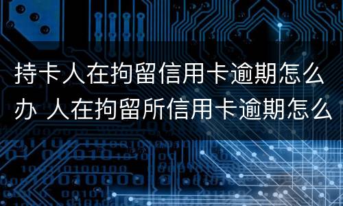 持卡人在拘留信用卡逾期怎么办 人在拘留所信用卡逾期怎么办