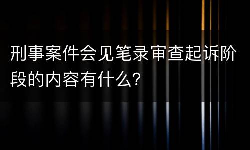 刑事案件会见笔录审查起诉阶段的内容有什么？
