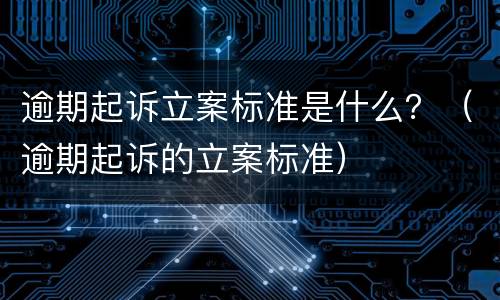 逾期起诉立案标准是什么？（逾期起诉的立案标准）