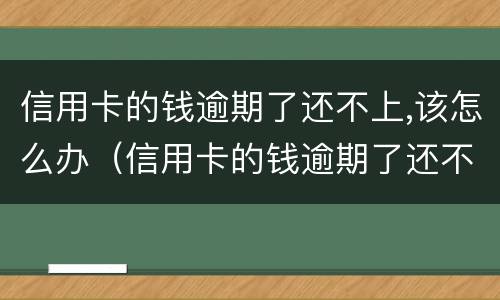 信用卡的钱逾期了还不上,该怎么办（信用卡的钱逾期了还不上,该怎么办呢）