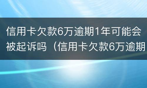 信用卡欠款6万逾期1年可能会被起诉吗（信用卡欠款6万逾期1年可能会被起诉吗）