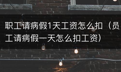 职工请病假1天工资怎么扣（员工请病假一天怎么扣工资）