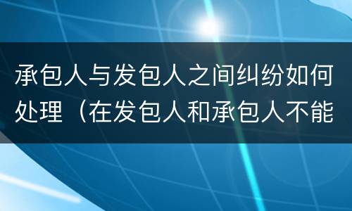 承包人与发包人之间纠纷如何处理（在发包人和承包人不能通过协商）
