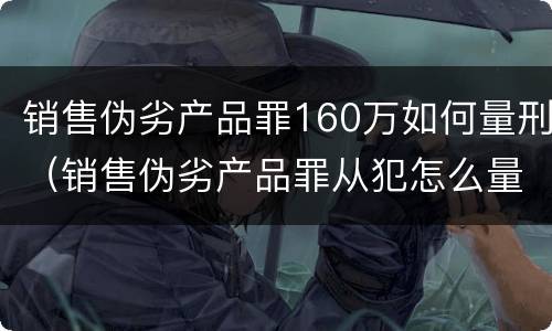 销售伪劣产品罪160万如何量刑（销售伪劣产品罪从犯怎么量刑）