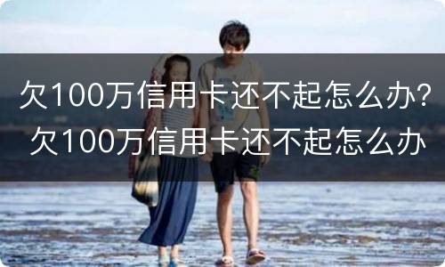 欠100万信用卡还不起怎么办？ 欠100万信用卡还不起怎么办呀