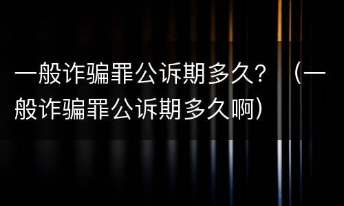 一般诈骗罪公诉期多久？（一般诈骗罪公诉期多久啊）