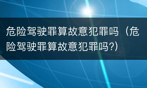 危险驾驶罪算故意犯罪吗（危险驾驶罪算故意犯罪吗?）