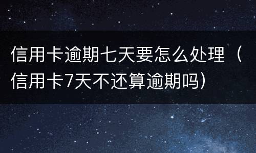 信用卡逾期七天要怎么处理（信用卡7天不还算逾期吗）