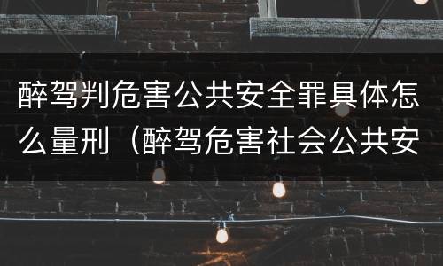 醉驾判危害公共安全罪具体怎么量刑（醉驾危害社会公共安全罪怎么判）