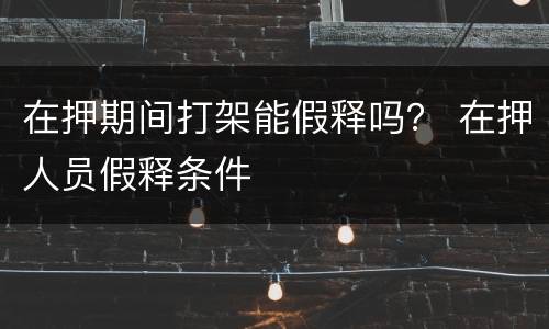 在押期间打架能假释吗？ 在押人员假释条件