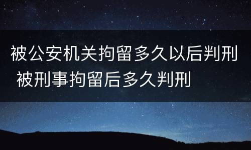 被公安机关拘留多久以后判刑 被刑事拘留后多久判刑