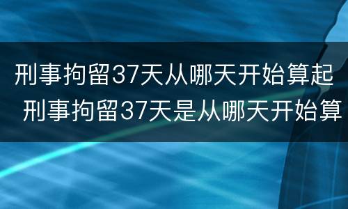刑事拘留37天从哪天开始算起 刑事拘留37天是从哪天开始算